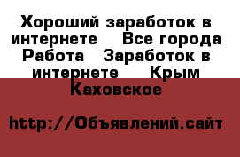 Хороший заработок в интернете. - Все города Работа » Заработок в интернете   . Крым,Каховское